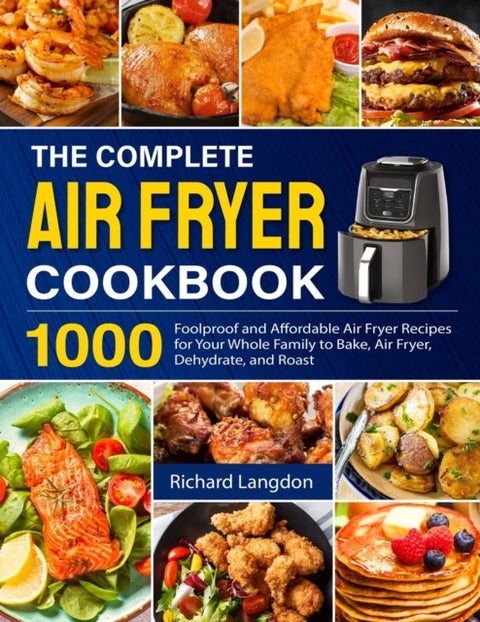 The Complete Air Fryer Cookbook - 1000 Foolproof and Affordable Air Fryer Recipes for Your Whole Family to Bake, Air Fryer, Dehydrate,