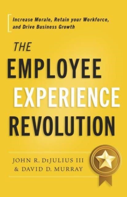 The Employee Experience Revolution - Increase Morale, Retain Your Workforce, and Drive Business Growth