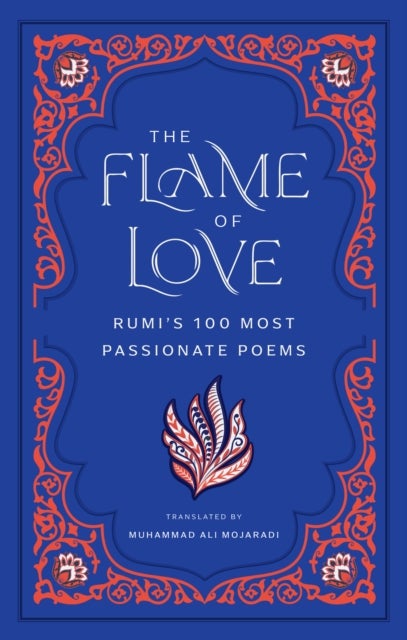The Flame of Love - Rumi's 100 Most Passionate Poems