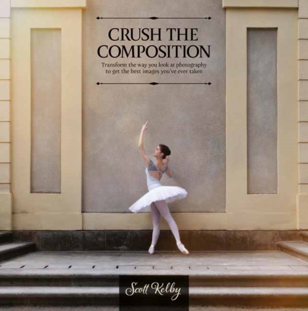Crush the Composition - Transform the Way You Look at Photography to Get the Best Images You've Ever Taken