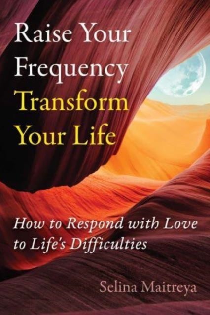 Raise Your Frequency, Transform Your Life - How to Respond with Love to Life's Difficulties