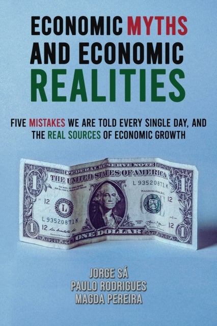 Economic Myths and Economic Realities - Five Mistakes We Are Told Every Single Day, and the Real Sources of Economic Growth