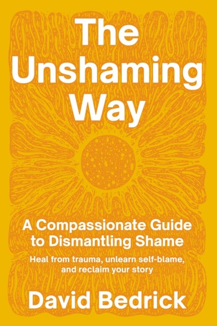 Unshaming Way,  The - A Compassionate Guide to Dismantling Shame--Heal from trauma, unlearn self-blame, and reclaim your s