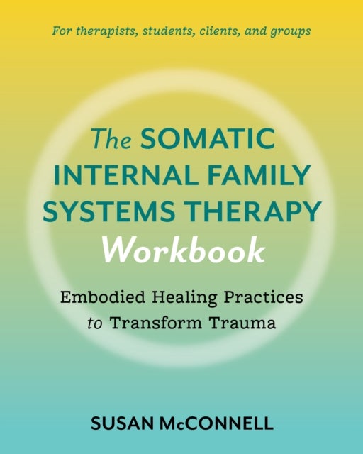 The Somatic Internal Family Systems Therapy Workbook - Embodied Healing Practices to Transform Trauma--For therapists, students, clients, and groups