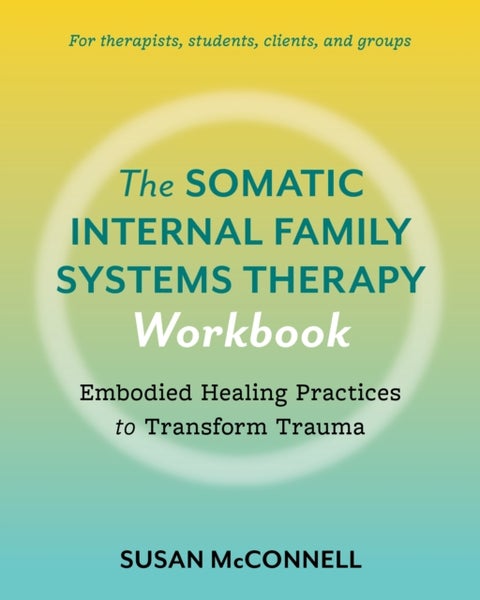 The Somatic Internal Family Systems Therapy Workbook - Embodied Healing Practices to Transform Trauma--For therapists, students, clients, and groups