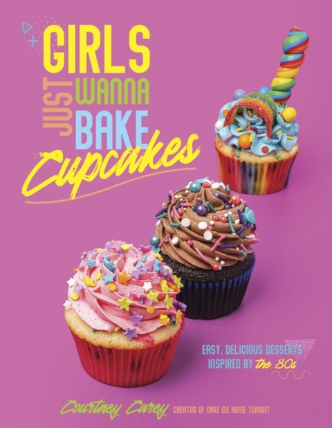 Girls Just Wanna Bake Cupcakes - Easy, Delicious Desserts Inspired by the '80s