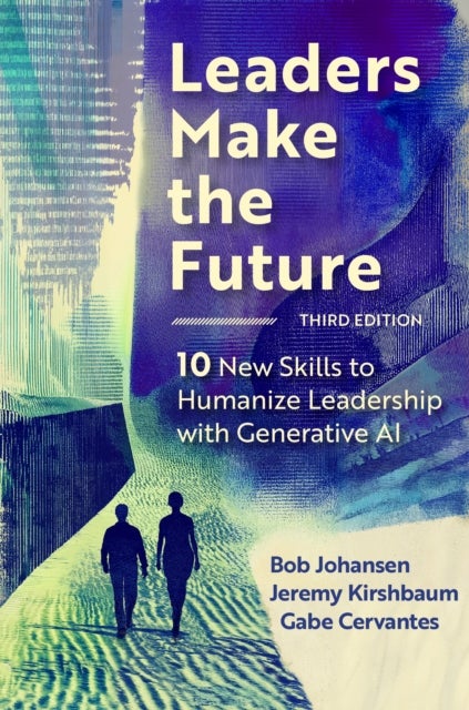 Leaders Make the Future, Third Edition - 10 New Skills to Humanize Leadership with Generative AI