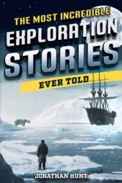 The Most Incredible Exploration Stories Ever Told - A Collection of Extraordinary Tales From Our World's Greatest Explorers