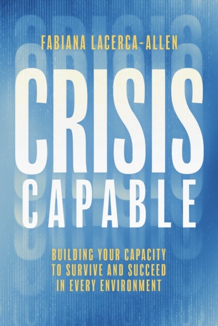 Crisis Capable - Building Your Capacity to Survive and Succeed in Every Environment
