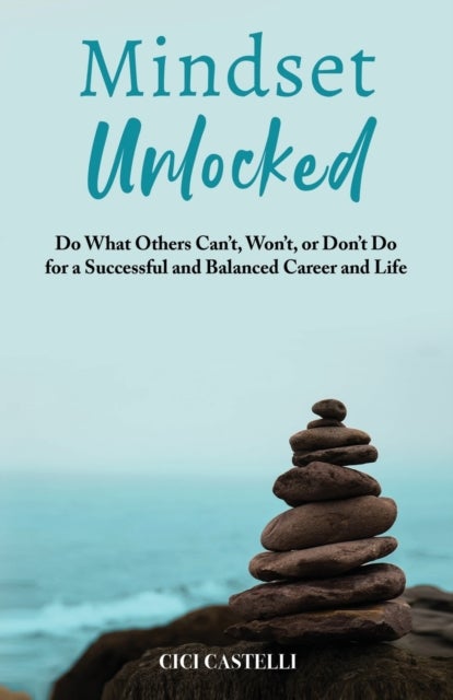 Mindset Unlocked - Do What Others Can't, Won't, or Don't Do for a Successful and Balanced Career, and Life