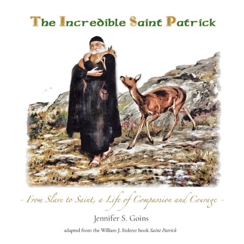 The Incredible Saint Patrick - From Slave to Saint, a Life of Compassion and Courage