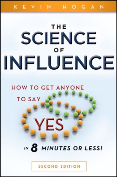 The Science of Influence - How to Get Anyone to Say "Yes" in 8 Minutes or Less! 2e